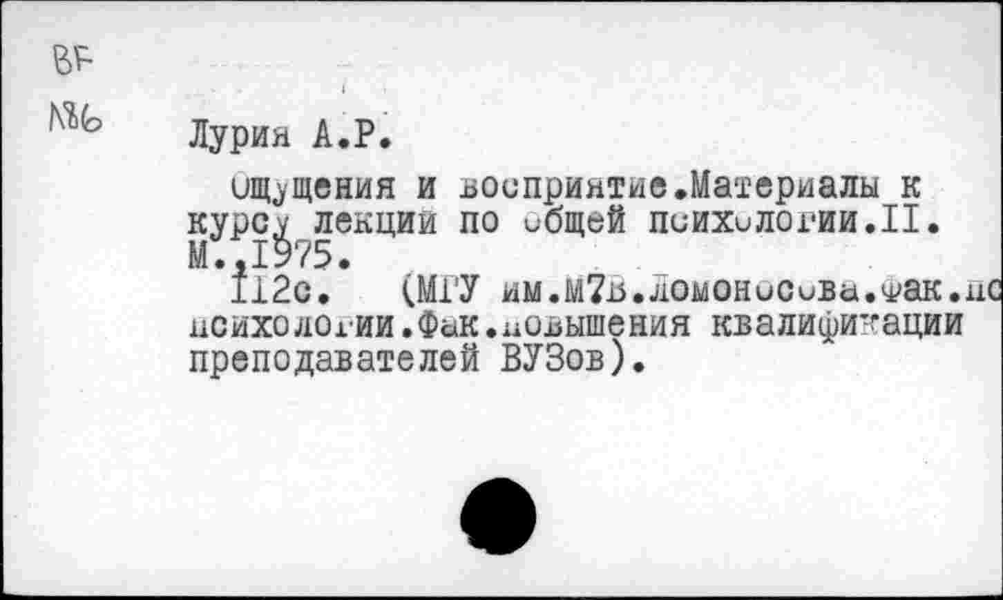 ﻿№
Лурия А.Р.
ищущения и восприятие.Материалы к курсу лекции по ибщей психилогин.II. М.,1975.
112с. (МГУ им.М?15.Ломоноси>а.Фак. психологии.Фак.повышения квалификации преподавателей ВУЗов).